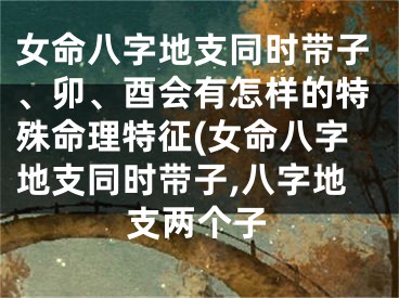 女命八字地支同时带子、卯、酉会有怎样的特殊命理特征(女命八字地支同时带子,八字地支两个子