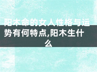 阳木命的女人性格与运势有何特点,阳木生什么