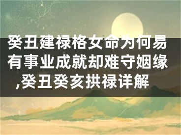 癸丑建禄格女命为何易有事业成就却难守姻缘,癸丑癸亥拱禄详解