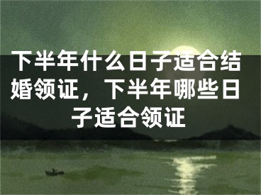 下半年什么日子适合结婚领证,下半年哪些日子适合领证