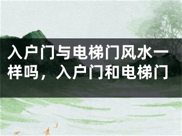 入户门与电梯门风水一样吗，入户门和电梯门