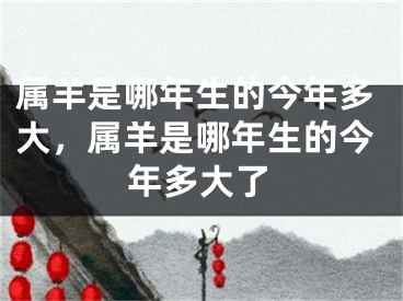 属羊是哪年生的今年多大，属羊是哪年生的今年多大了