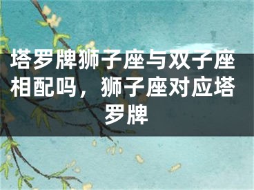塔罗牌狮子座与双子座相配吗,狮子座对应塔罗牌