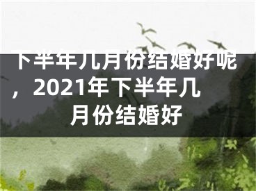 下半年几月份结婚好呢,2021年下半年几月份结婚好