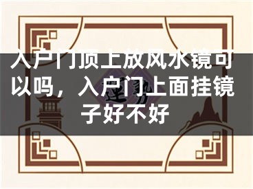 入户门顶上放风水镜可以吗，入户门上面挂镜子好不好