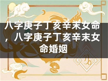 八字庚子丁亥辛末女命，八字庚子丁亥辛末女命婚姻