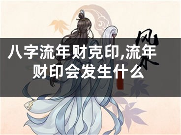 八字流年财克印,流年财印会发生什么