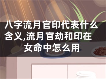 八字流月官印代表什么含义,流月官劫和印在女命中怎么用