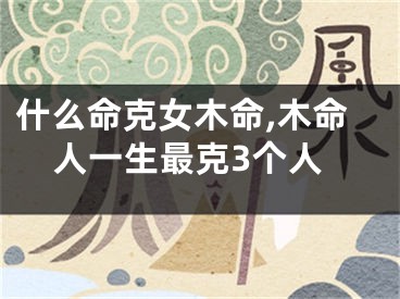 什么命克女木命,木命人一生最克3个人