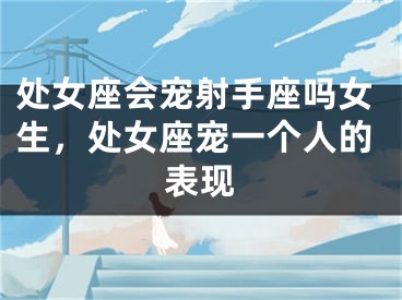处女座会宠射手座吗女生，处女座宠一个人的表现