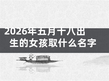 2026年五月十八出生的女孩取什么名字