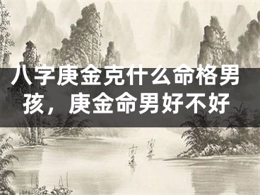八字庚金克什么命格男孩，庚金命男好不好
