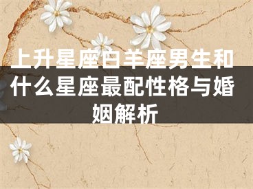 上升星座白羊座男生和什么星座最配性格与婚姻解析