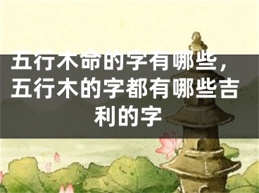 五行木命的字有哪些,五行木的字都有哪些吉利的字