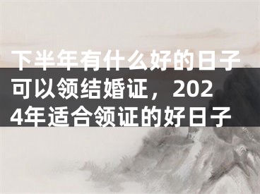 下半年有什么好的日子可以领结婚证,2024年适合领证的好日子