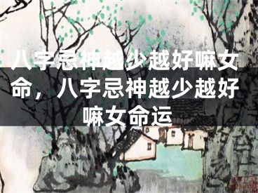八字忌神越少越好嘛女命，八字忌神越少越好嘛女命运