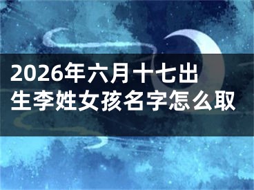 2026年六月十七出生李姓女孩名字怎么取
