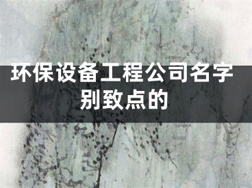 环保设备工程公司名字别致点的
