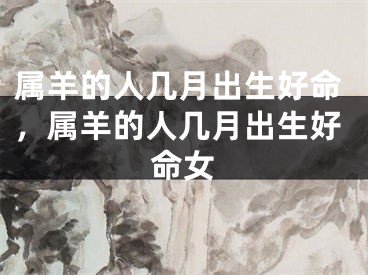 属羊的人几月出生好命，属羊的人几月出生好命女