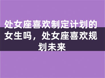 处女座喜欢制定计划的女生吗，处女座喜欢规划未来