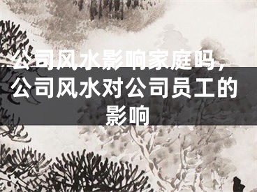 公司风水影响家庭吗,公司风水对公司员工的影响