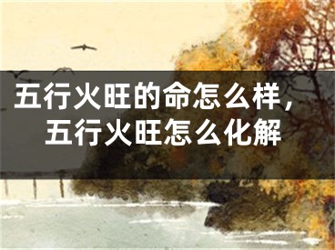 五行火旺的命怎么样，五行火旺怎么化解