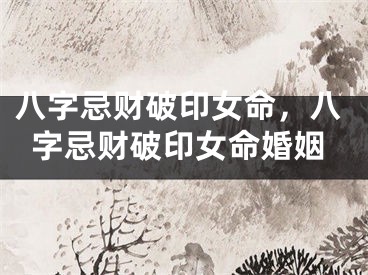 八字忌财破印女命,八字忌财破印女命婚姻