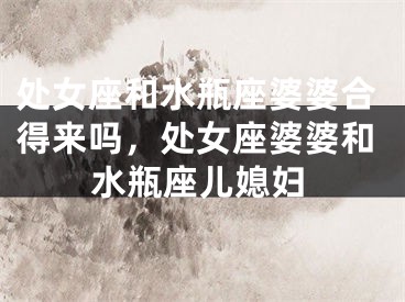 处女座和水瓶座婆婆合得来吗，处女座婆婆和水瓶座儿媳妇