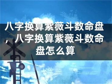 八字换算紫薇斗数命盘,八字换算紫薇斗数命盘怎么算