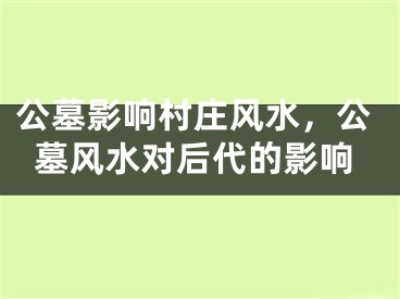 公墓影响村庄风水，公墓风水对后代的影响