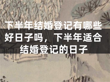 下半年结婚登记有哪些好日子吗,下半年适合结婚登记的日子
