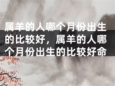 属羊的人哪个月份出生的比较好，属羊的人哪个月份出生的比较好命