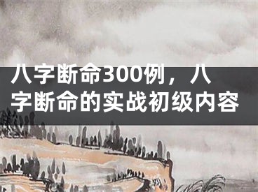 八字断命300例，八字断命的实战初级内容