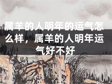 属羊的人明年的运气怎么样，属羊的人明年运气好不好