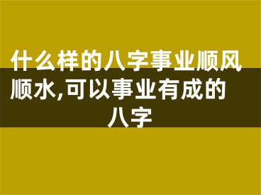 什么样的八字事业顺风顺水,可以事业有成的八字