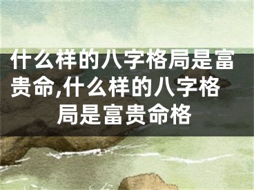 什么样的八字格局是富贵命,什么样的八字格局是富贵命格