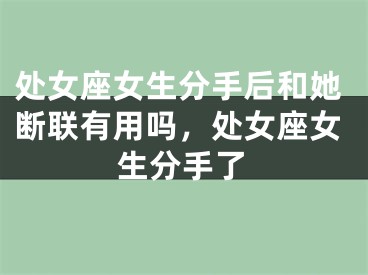 处女座女生分手后和她断联有用吗，处女座女生分手了