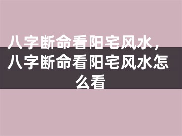 八字断命看阳宅风水，八字断命看阳宅风水怎么看