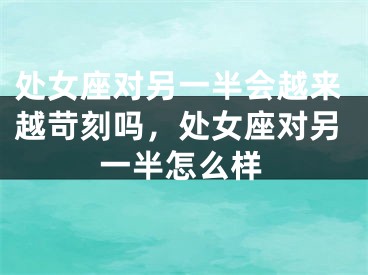 处女座对另一半会越来越苛刻吗，处女座对另一半怎么样