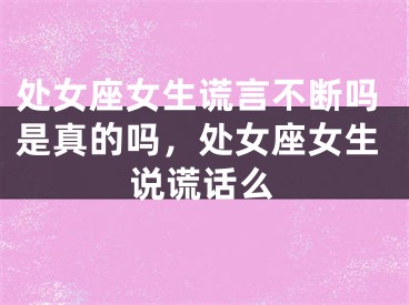 处女座女生谎言不断吗是真的吗，处女座女生说谎话么