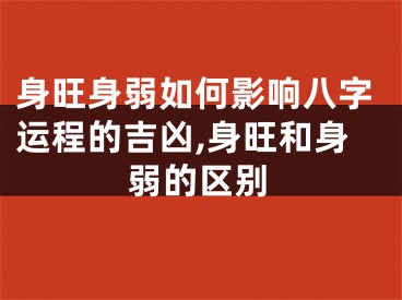 身旺身弱如何影响八字运程的吉凶,身旺和身弱的区别