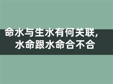 命水与生水有何关联,水命跟水命合不合