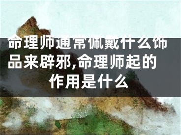 命理师通常佩戴什么饰品来辟邪,命理师起的作用是什么