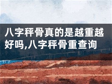 八字秤骨真的是越重越好吗,八字秤骨重查询