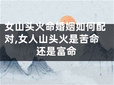 女山头火命婚姻如何配对,女人山头火是苦命还是富命