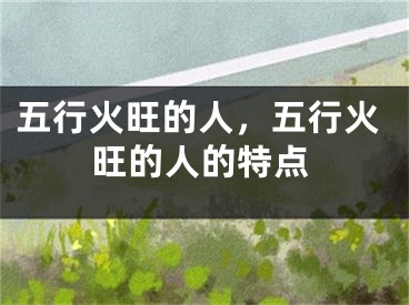 五行火旺的人,五行火旺的人的特点