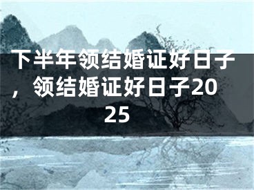 下半年领结婚证好日子,领结婚证好日子2025