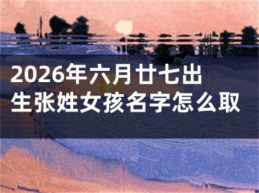 2026年六月廿七出生张姓女孩名字怎么取