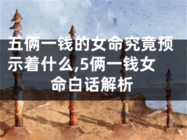 五俩一钱的女命究竟预示着什么,5俩一钱女命白话解析