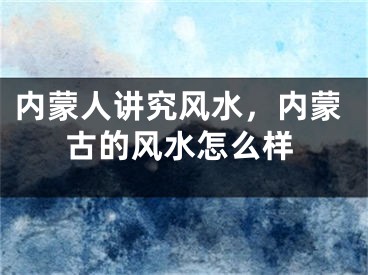 内蒙人讲究风水，内蒙古的风水怎么样